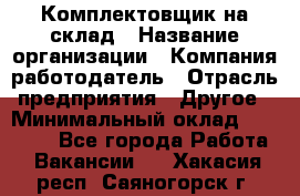 1Комплектовщик на склад › Название организации ­ Компания-работодатель › Отрасль предприятия ­ Другое › Минимальный оклад ­ 17 000 - Все города Работа » Вакансии   . Хакасия респ.,Саяногорск г.